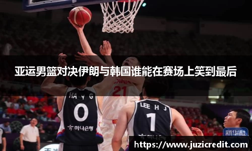 熊猫体育亚运男篮对决伊朗与韩国谁能在赛场上笑到最后